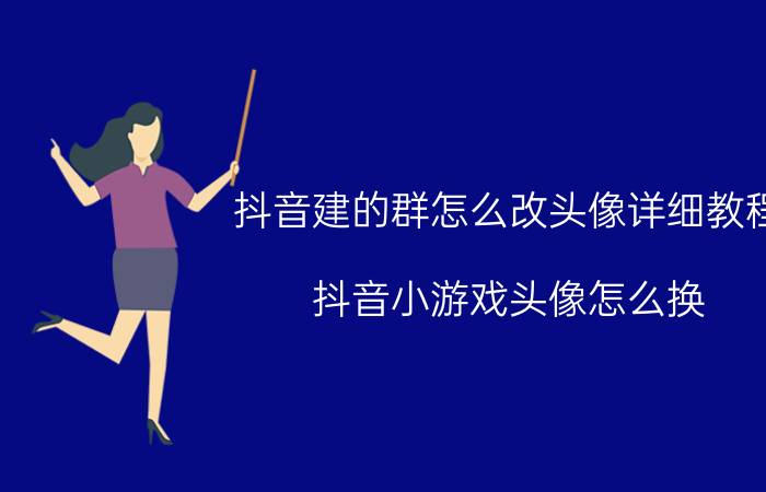 抖音建的群怎么改头像详细教程 抖音小游戏头像怎么换？